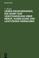 Ueber Erzieherinnen, Ein Wort Zur Verständigung Über Beruf, Ausbildung Und Leistungen Derselben: Mit Einem Anhange, Enthaltend Die Aufnahme-Bedingunge 3112606515 Book Cover