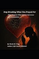 Stop Breaking What You Prayed For: What Happens When Women Turn Love Into Ammunition B0FVSSPBKK Book Cover
