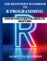 The Beginner’s Handbook to R Programming: Step-by-Step Guide for Absolute Beginners B0FLJYB8Q6 Book Cover