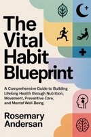 The Vital Habit Blueprint: A Comprehensive Guide to Building Lifelong Health Through Nutrition, Movement, Sleep, Preventive Care, and Mental Well-Being B0GGGZ959K Book Cover
