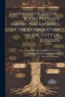 Calendar of Letter - Books Preserve Among the Archives of the Corporation of the Cuty of London 1022151681 Book Cover