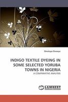INDIGO TEXTILE DYEING IN SOME SELECTED YORUBA TOWNS IN NIGERIA: A COMPARATIVE ANALYSIS 3838338766 Book Cover