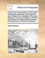 A short view of the history of the colony of Massachusetts Bay, with respect to their charters and constitution. By Israel Mauduit. The second ... to that province in the 4th of Charles I. ... 1170579876 Book Cover