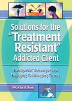 Solutions for the Treatment Resistant Addicted Client: Therapeutic Techniques for Engaging Challenging Clients 0789011204 Book Cover
