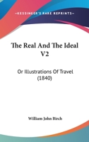 The Real And The Ideal V2: Or Illustrations Of Travel 1167223764 Book Cover