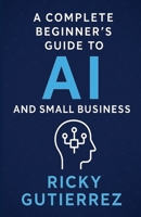 A Complete Beginners Guide to AI and Small Business: From Implementation to Daily Use B0F7F96KJ2 Book Cover