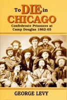 To Die in Chicago: Confederate Prisoners at Camp Douglas 1862-65 1565543319 Book Cover