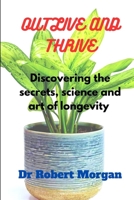 Outlive and Thrive: Discovering the secrets, science and art of longevity B0BW38DCP4 Book Cover