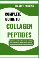 COMPLETE GUIDE TO COLLAGEN PEPTIDES: The Ultimate Insight To Skin Health, Anti-Aging, Joint Support, Gut Health, Muscle Recovery, Hair Growth And Natural Protein Supplements B0F2GGDCWK Book Cover