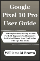 Google Pixel 10 Pro User Guide: The Complete Step-By-Step Manual For Both Beginners And Seniors To Set Up And Master Your Pixel 10 Pro With Tips And Tricks B0FPFXBNGP Book Cover
