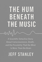 THE HUM BENEATH THE MUSIC: A scientific detective story about consciousness, death, and the possibility that the mind is more than the brain B0G6L8L56N Book Cover