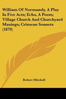 William Of Normandy, A Play In Five Acts; Echo, A Poem; Village Church And Churchyard Musings; Crimean Sonnets 1241065799 Book Cover