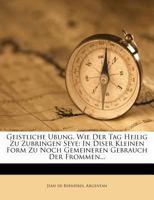 Geistliche Ubung, Wie Der Tag Heilig Zu Zubringen Seye: In Diser Kleinen Form Zu Noch Gemeineren Gebrauch Der Frommen... 1275170633 Book Cover