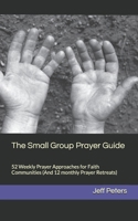 The Small Group Prayer Guide: 52 Weekly Prayer Approaches for Faith Communities (And 12 monthly Prayer Retreats) B0GSN268JX Book Cover