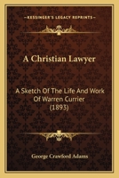 A Christian Lawyer: A Sketch Of The Life And Work Of Warren Currier 1164519417 Book Cover