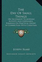 The Day Of Small Things: Or Incitement To Juvenile Activity And Usefulness, Founded On Practical Effort, In Connection With Christian Missions 1120874823 Book Cover