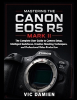 MASTERING THE CANON EOS R5 MARK II: The Complete User Guide to Camera Setup, Intelligent Autofocus,Creative Shooting Techniques, and Professional Video Production B0HD6Y6B76 Book Cover