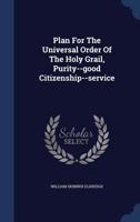 Plan For The Universal Order Of The Holy Grail, Purity--good Citizenship--service 1340112078 Book Cover