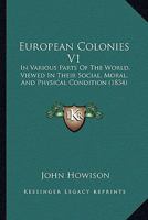 European Colonies V1: In Various Parts Of The World, Viewed In Their Social, Moral, And Physical Condition 1104053586 Book Cover