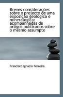 Breves Consideracoes Sobre O Projecto De Uma Exposicao Geologica E Mineralogica: Acompanhadas De Artigos Publicados Sobre O Mesmo Assumpto 1162419369 Book Cover