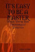 ITS EASY TO BE A MASTER, When You're Not Emotionally Involved 0557435811 Book Cover