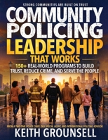 COMMUNITY POLICING LEADERSHIP THAT WORKS: 150+ Real-World Programs to Build Trust, Reduce Crime, and Serve the People B0H66G28V4 Book Cover