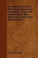 Excursions to Cairo, Jerusalem, Damascus, and Balbec From the United States Ship Delaware, During Her Recent Cruise; With an Attempt to Discriminate ... Regard to the Sacred Places of the Holy City 9355340656 Book Cover
