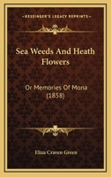 Sea Weeds and Heath Flowers, or, Memories of Mona 143749403X Book Cover