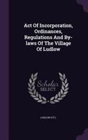 Act Of Incorporation, Ordinances, Regulations And By-laws Of The Village Of Ludlow 1179015517 Book Cover