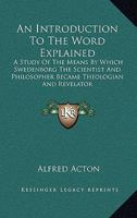 An Introduction To The Word Explained: A Study Of The Means By Which Swedenborg The Scientist And Philosopher Became Theologian And Revelator 1432575740 Book Cover