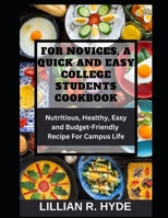 FOR NOVICES, A QUICK AND EASY COLLEGE STUDENTS COOKBOOK: Nutritious, Healthy, Easy and Budget-Friendly Recipes for Campus life B0CP181RWQ Book Cover