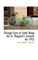 Through Facts to Faith: Being the St. Margaret's Lectures for 1912 0548705488 Book Cover