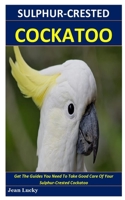 Sulphur-crested Cockatoo: Get The Guides You Need To Take Good Care Of Your Sulphur-Crested Cockatoo B0851MGX91 Book Cover