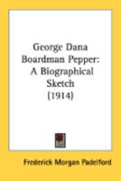 George Dana Boardman Pepper: A Biographical Sketch 0548845506 Book Cover