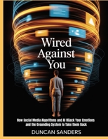 Wired Against You: How Social Media Algorithms and AI Hijack Your Emotions and the Grounding System to Take Them Back B0GVY86CH3 Book Cover