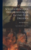 Schilderung Der Kriegsereignisse In Und Vor Dresden: Vom 7. März Bis 28. August 1813 1020445106 Book Cover