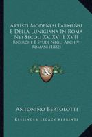 Artisti Modenesi Parmensi E Della Lunigiana In Roma Nei Secoli XV, XVI E XVII: Ricerche E Studi Negli Archivi Romani (1882) 1277602964 Book Cover