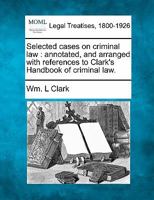 Selected cases on criminal law: annotated, and arranged with references to Clark's Handbook of criminal law. 1240085818 Book Cover