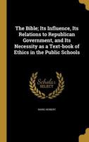 The Bible; Its Influence, Its Relations to Republican Government, and Its Necessity as a Text-book of Ethics in the Public Schools 136075900X Book Cover