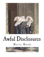 Awful Disclosures of Maria Monk of the Hotel Dieu Convent of Montreal; The Secrets of the Black Nunnery Revealed 1976337208 Book Cover