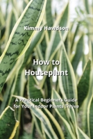 How to Houseplant: A Practical Beginners Guide for Your Indoor Plants Thrive 9990623651 Book Cover