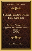 Samuelis Gustavi Wilcke Flora Gryphica: Exhibens Plantas Circa Gryphiam Intra Milliare Sponte Nascentes (1765) 112002627X Book Cover
