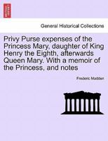 Privy purse expenses of the Princess Mary, daughter of King Henry the Eighth, afterwards Queen Mary [electronic resource]: with a memoir of the princess, and notes 1017390908 Book Cover