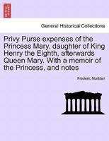 Privy purse expenses of the Princess Mary, daughter of King Henry the Eighth, afterwards Queen Mary [electronic resource]: with a memoir of the princess, and notes 1241417105 Book Cover