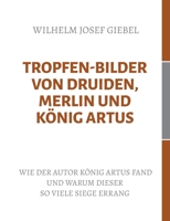 Tropfen-Bilder von Druiden, Merlin und König Artus: Wie der Autor König Artus fand und warum dieser so viele Siege errang (German Edition) 3750451311 Book Cover