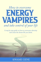 How to overcome energy vampires and take control of your life: a step by step guide on how to overcome adversity and create the dream life that you desire B099BN2RFP Book Cover
