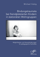 Bindungstraumata bei fremdplatzierten Kindern in stationären Wohngruppen. Möglichkeiten und Herausforderungen für pädagogische Fachkräfte 3961469342 Book Cover