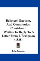 Believers' Baptism, And Communion Considered: Written In Reply To A Letter From J. Bridgman 1166577244 Book Cover