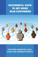Successful Ways To Get More MLM Customers: Network Marketing Lead Guide And Generate Profits: Mlm Lead Generation Companies B09CKS4MRL Book Cover