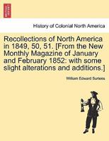 Recollections of North America in 1849, 50, 51. [From the New Monthly Magazine of January and February 1852: with some slight alterations and additions.] 1241346089 Book Cover